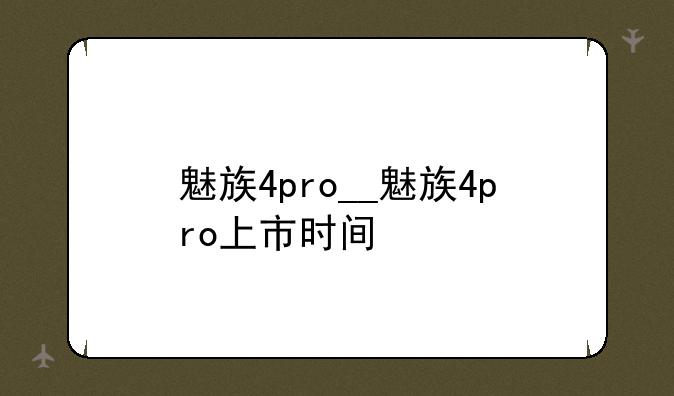 魅族4pro__魅族4pro上市时间