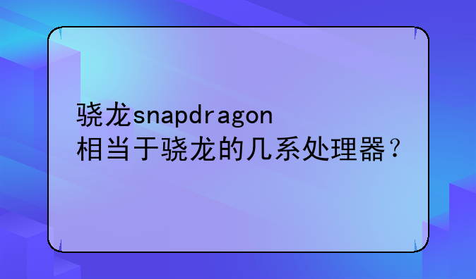 骁龙snapdragon相当于骁龙的几系处理器？