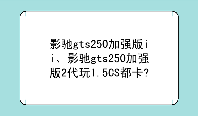 影驰gts250加强版ii、影驰gts250加强版2代玩1.5CS都卡?