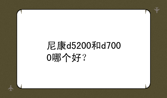 尼康d5200和d7000哪个好？