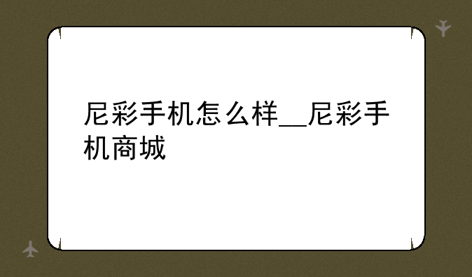 尼彩手机怎么样__尼彩手机商城