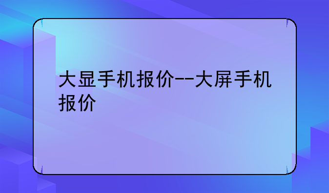 大显手机报价--大屏手机报价