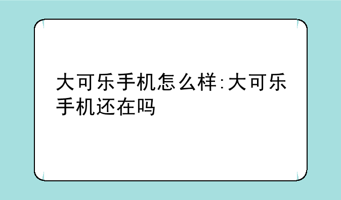 大可乐手机怎么样:大可乐手机还在吗