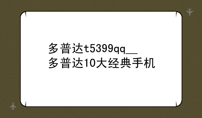 多普达t5399qq__多普达10大经典手机