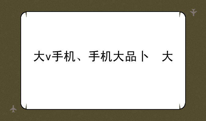 大v手机、手机大品牌