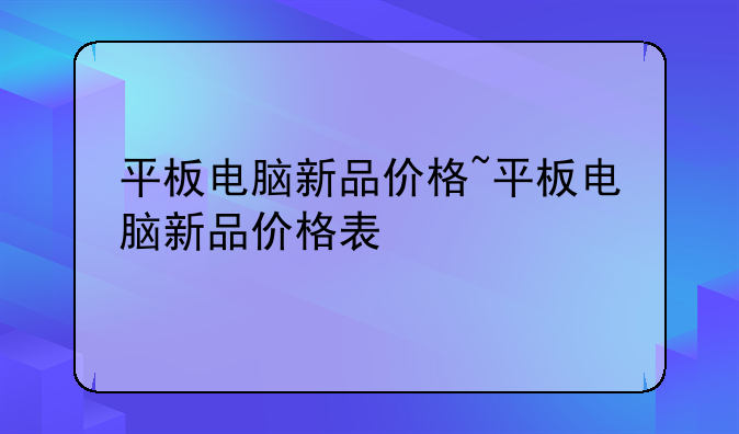 平板电脑新品价格~平板电脑新品价格表