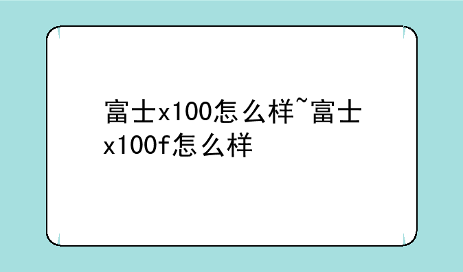 富士x100怎么样~富士x100f怎么样