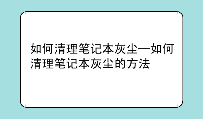 如何清理笔记本灰尘—如何清理笔记本灰尘的方法