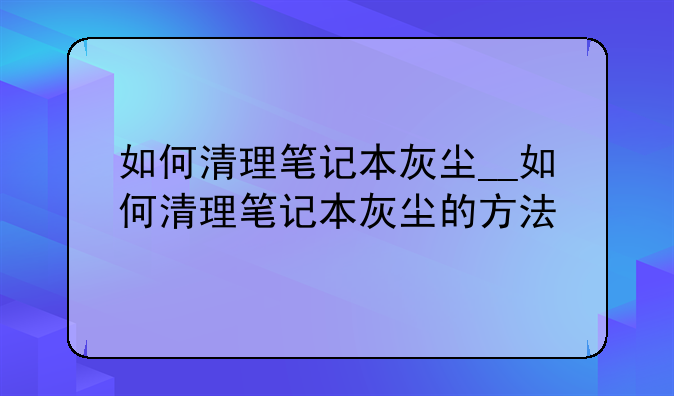 如何清理笔记本灰尘__如何清理笔记本灰尘的方法