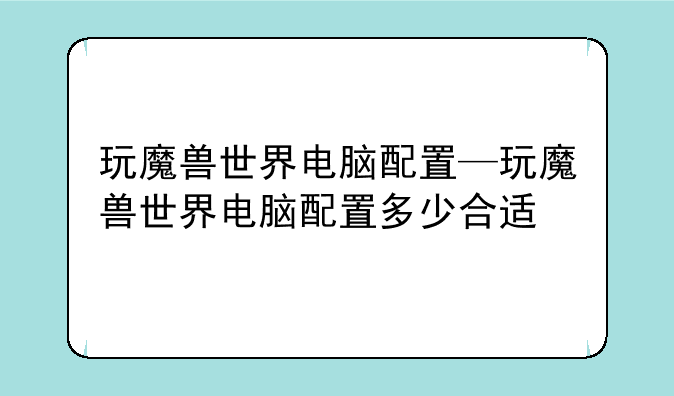 玩魔兽世界电脑配置—玩魔兽世界电脑配置多少合适