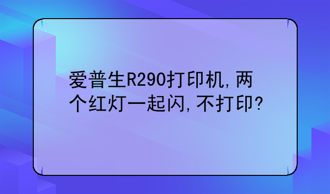 爱普生R290打印机,两个红灯一起闪,不打印?