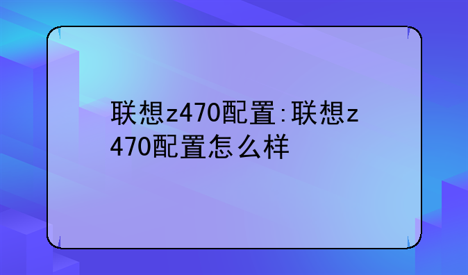 联想z470配置:联想z470配置怎么样