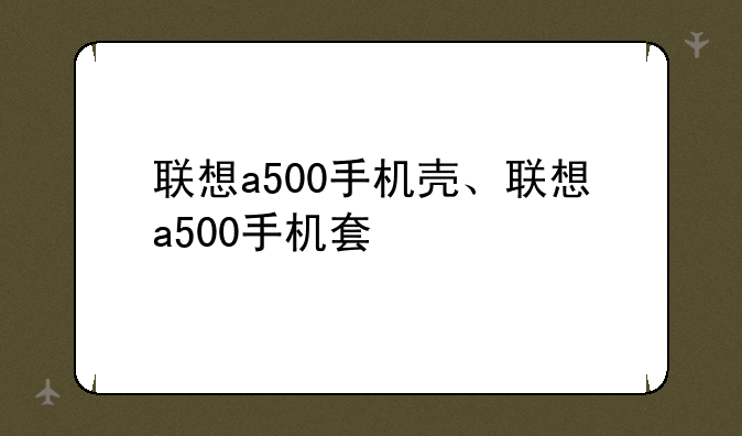 联想a500手机壳、联想a500手机套
