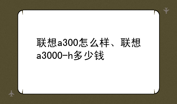 联想a300怎么样、联想a3000-h多少钱