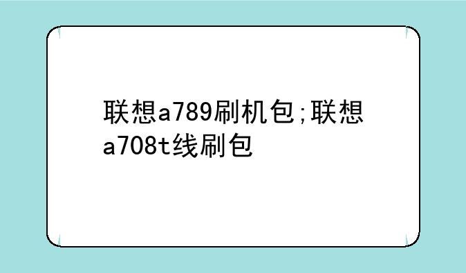 联想a789刷机包;联想a708t线刷包