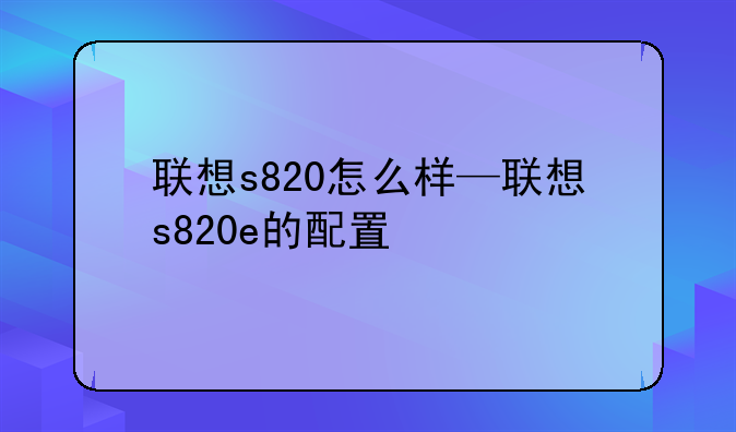 联想s820怎么样—联想s820e的配置
