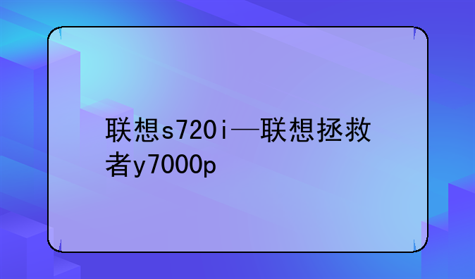 联想s720i—联想拯救者y7000p