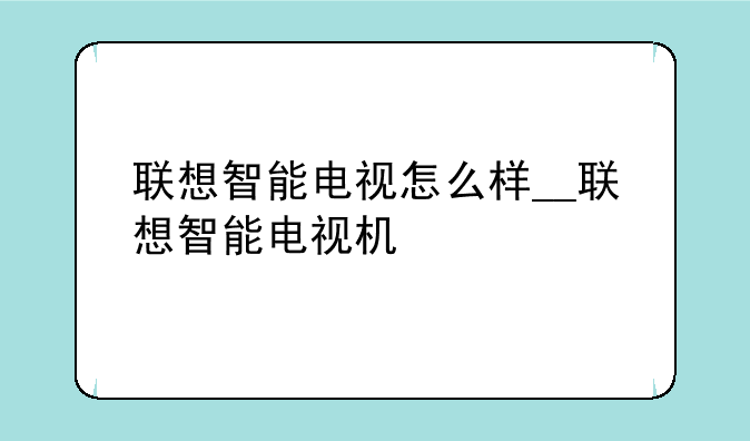 联想智能电视怎么样__联想智能电视机