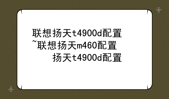 联想扬天t4900d配置~联想扬天m460配置参数