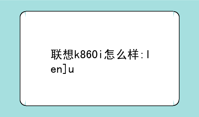 联想k860i怎么样:lenovok860