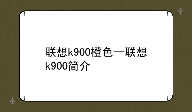 联想k900橙色--联想k900简介