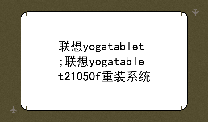 联想yogatablet;联想yogatablet21050f重装系统