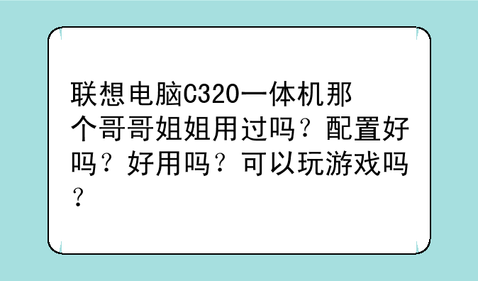 联想电脑C320一体机那个哥哥姐姐用过吗？配置好吗？好用吗？可以玩游戏吗？