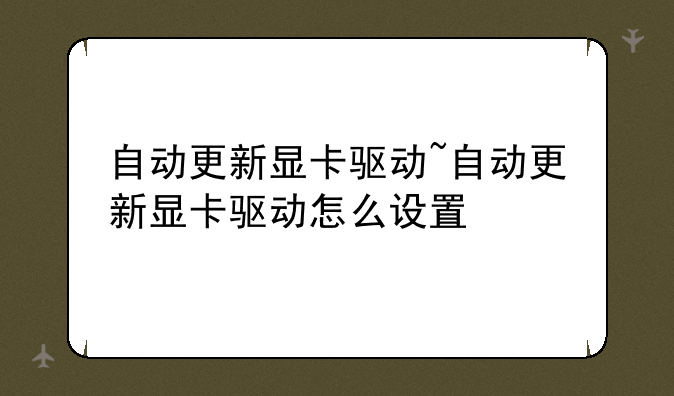 自动更新显卡驱动~自动更新显卡驱动怎么设置