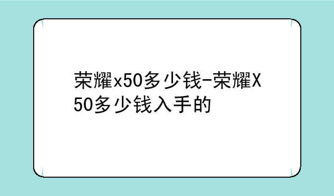 荣耀x50多少钱-荣耀X50多少钱入手的