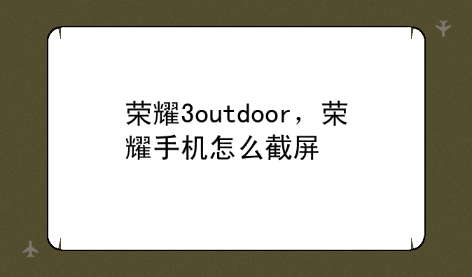 荣耀3outdoor，荣耀手机怎么截屏