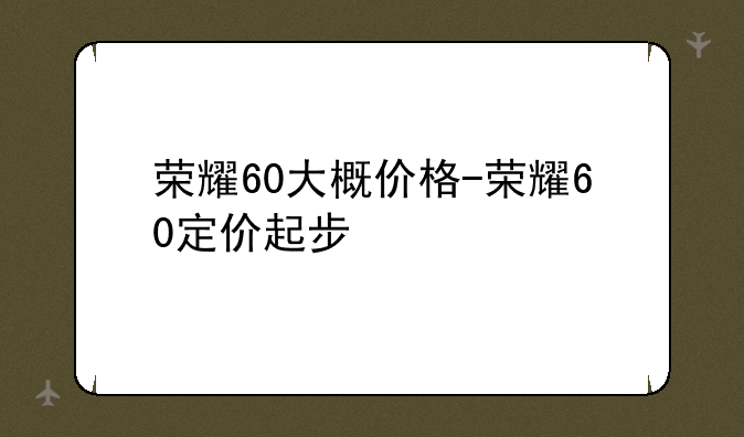 荣耀60大概价格-荣耀60定价起步