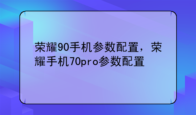 荣耀90手机参数配置，荣耀手机70pro参数配置