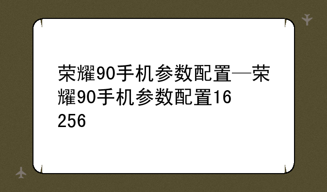 荣耀90手机参数配置—荣耀90手机参数配置16+256