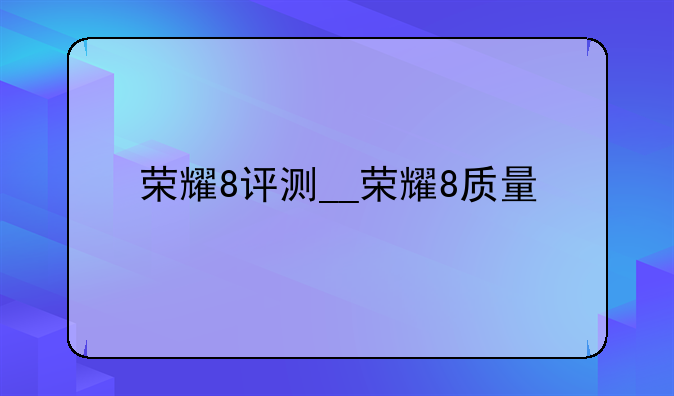 荣耀8评测__荣耀8质量