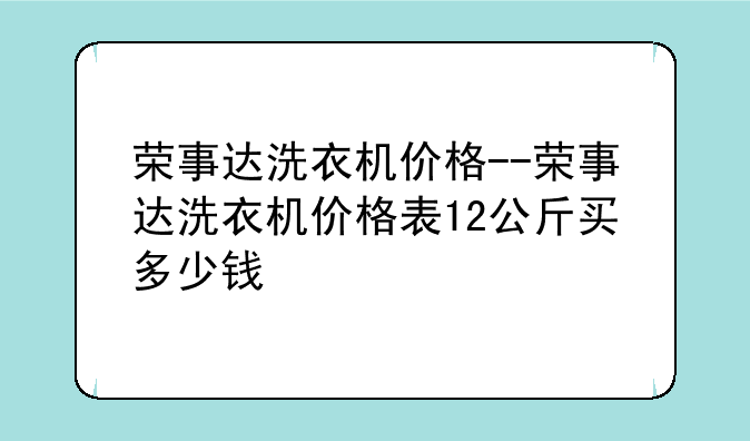 荣事达洗衣机价格--荣事达洗衣机价格表12公斤买多少钱