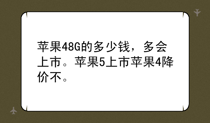 苹果48G的多少钱，多会上市。苹果5上市苹果4降价不。