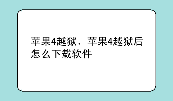 苹果4越狱、苹果4越狱后怎么下载软件