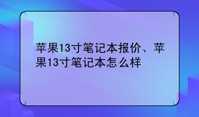 苹果13寸笔记本报价、苹果13寸笔记本怎么样