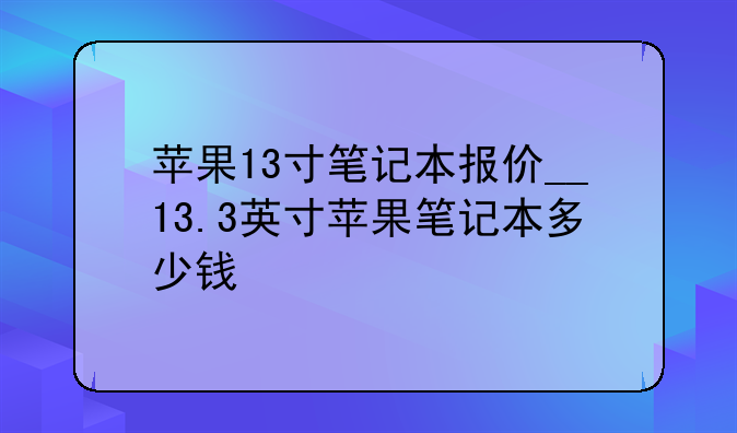 苹果13寸笔记本报价__13.3英寸苹果笔记本多少钱
