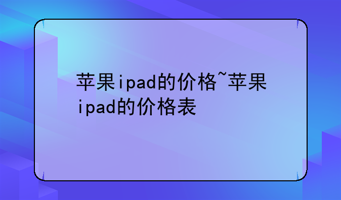 苹果ipad的价格~苹果ipad的价格表