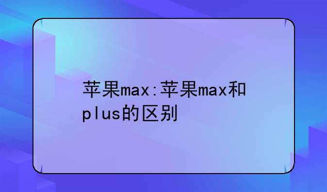 苹果max:苹果max和plus的区别