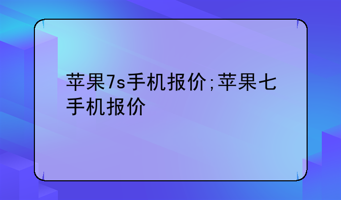 苹果7s手机报价;苹果七手机报价