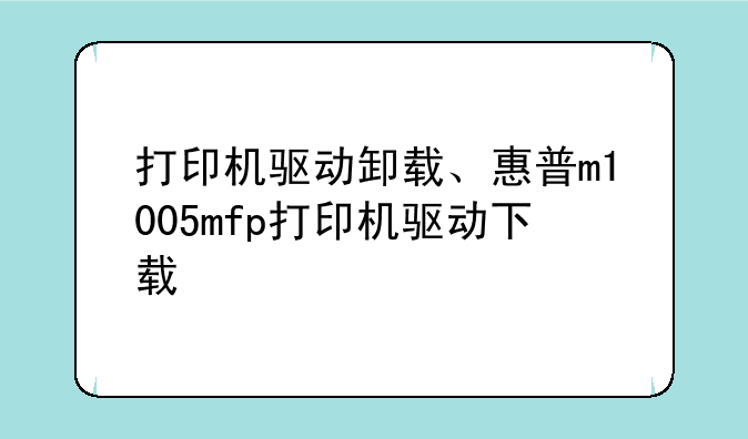打印机驱动卸载、惠普m1005mfp打印机驱动下载