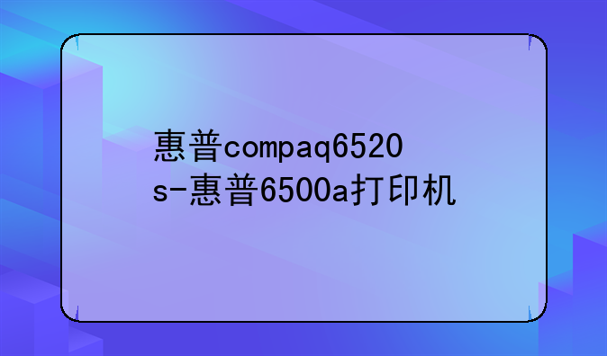 惠普compaq6520s-惠普6500a打印机