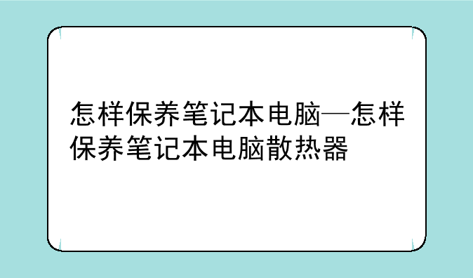 怎样保养笔记本电脑—怎样保养笔记本电脑散热器