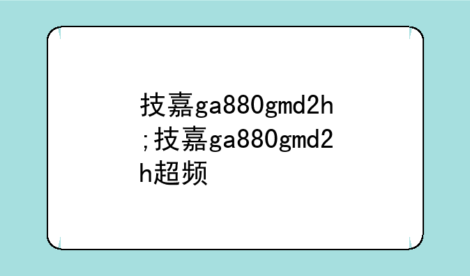 技嘉ga880gmd2h;技嘉ga880gmd2h超频