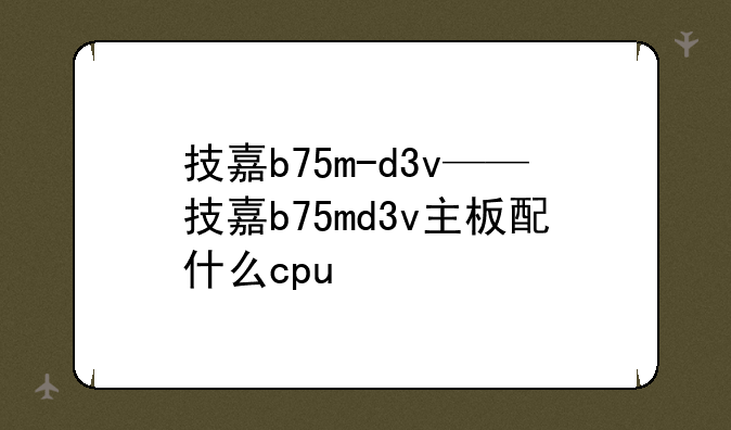 技嘉b75m-d3v——技嘉b75md3v主板配什么cpu