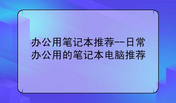 办公用笔记本推荐--日常办公用的笔记本电脑推荐