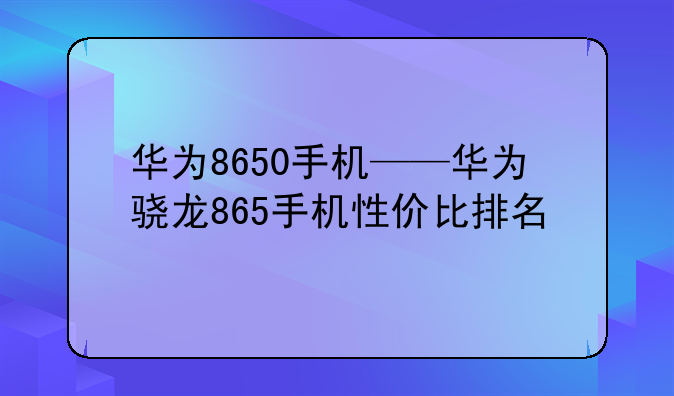 华为8650手机——华为骁龙865手机性价比排名