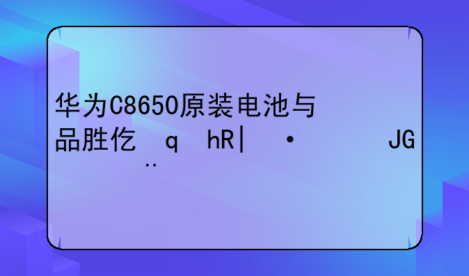 华为C8650原装电池与品胜代用电池使用感受？